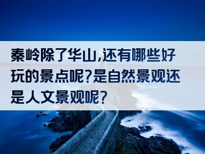 秦岭除了华山，还有哪些好玩的景点呢？是自然景观还是人文景观呢？