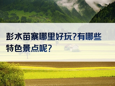 彭水苗寨哪里好玩？有哪些特色景点呢？