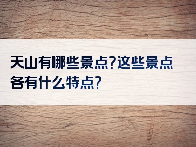 天山有哪些景点？这些景点各有什么特点？