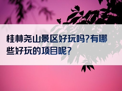 桂林尧山景区好玩吗？有哪些好玩的项目呢？