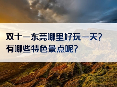 双十一东莞哪里好玩一天？有哪些特色景点呢？