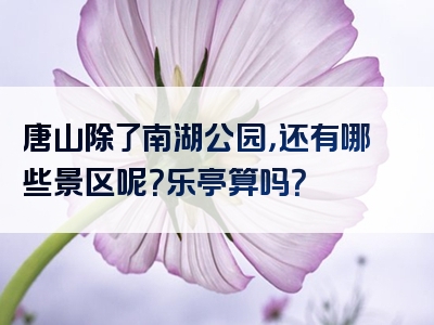 唐山除了南湖公园，还有哪些景区呢？乐亭算吗？