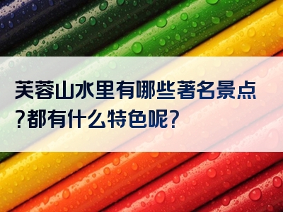 芙蓉山水里有哪些著名景点？都有什么特色呢？