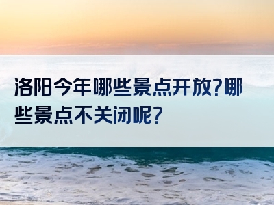 洛阳今年哪些景点开放？哪些景点不关闭呢？