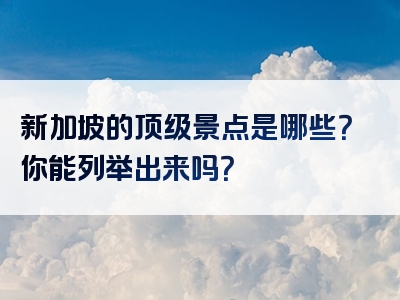 新加坡的顶级景点是哪些？你能列举出来吗？