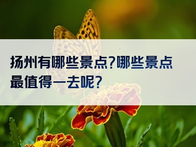 扬州有哪些景点？哪些景点最值得一去呢？