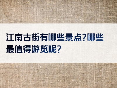 江南古街有哪些景点？哪些最值得游览呢？
