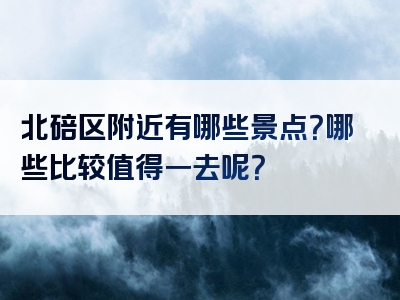 北碚区附近有哪些景点？哪些比较值得一去呢？