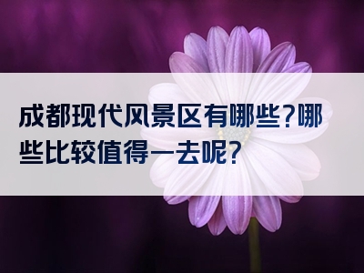 成都现代风景区有哪些？哪些比较值得一去呢？