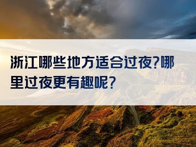 浙江哪些地方适合过夜？哪里过夜更有趣呢？
