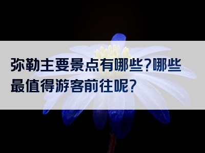 弥勒主要景点有哪些？哪些最值得游客前往呢？