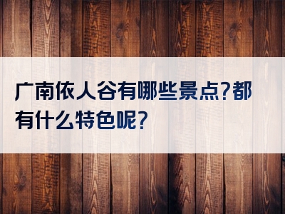 广南依人谷有哪些景点？都有什么特色呢？