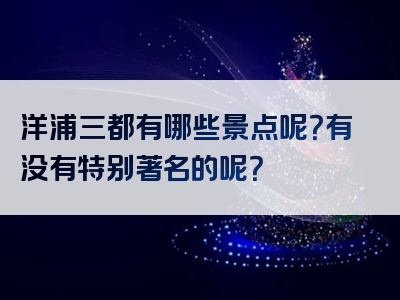 洋浦三都有哪些景点呢？有没有特别著名的呢？