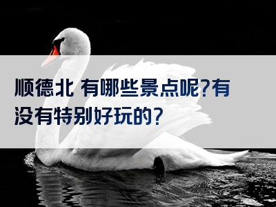 顺德北滘有哪些景点呢？有没有特别好玩的？