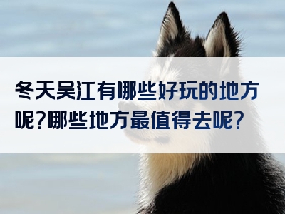 冬天吴江有哪些好玩的地方呢？哪些地方最值得去呢？