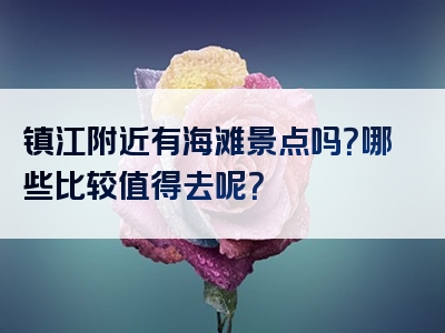 镇江附近有海滩景点吗？哪些比较值得去呢？