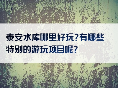 泰安水库哪里好玩？有哪些特别的游玩项目呢？