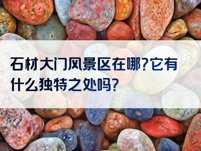 石材大门风景区在哪？它有什么独特之处吗？