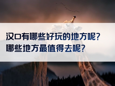 汉口有哪些好玩的地方呢？哪些地方最值得去呢？