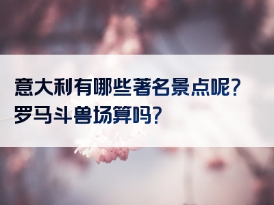 意大利有哪些著名景点呢？罗马斗兽场算吗？