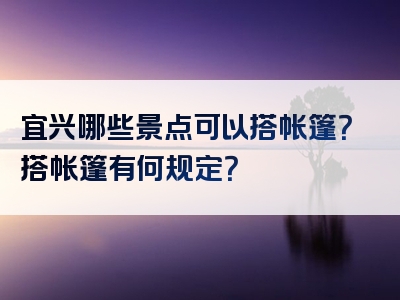 宜兴哪些景点可以搭帐篷？搭帐篷有何规定？