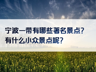 宁波一带有哪些著名景点？有什么小众景点呢？