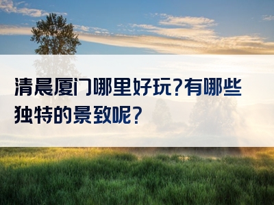 清晨厦门哪里好玩？有哪些独特的景致呢？