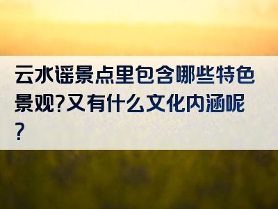 云水谣景点里包含哪些特色景观？又有什么文化内涵呢？