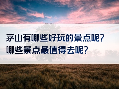 茅山有哪些好玩的景点呢？哪些景点最值得去呢？