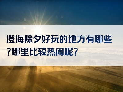 澄海除夕好玩的地方有哪些？哪里比较热闹呢？