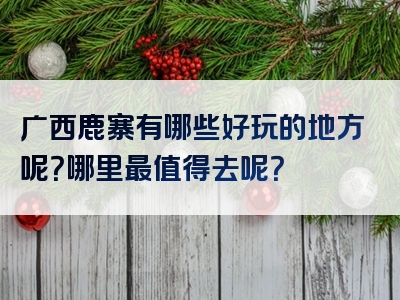 广西鹿寨有哪些好玩的地方呢？哪里最值得去呢？