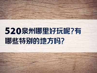 520泉州哪里好玩呢？有哪些特别的地方吗？