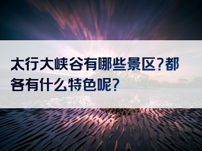 太行大峡谷有哪些景区？都各有什么特色呢？