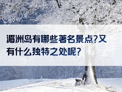 湄洲岛有哪些著名景点？又有什么独特之处呢？