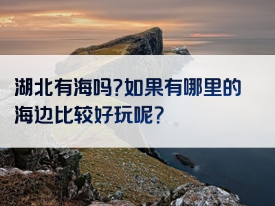 湖北有海吗？如果有哪里的海边比较好玩呢？