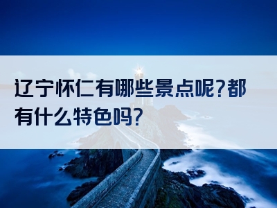 辽宁怀仁有哪些景点呢？都有什么特色吗？