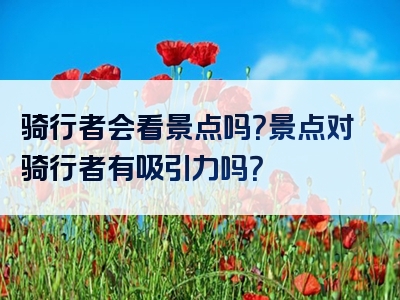 骑行者会看景点吗？景点对骑行者有吸引力吗？