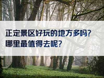 正定景区好玩的地方多吗？哪里最值得去呢？