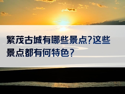 繁茂古城有哪些景点？这些景点都有何特色？