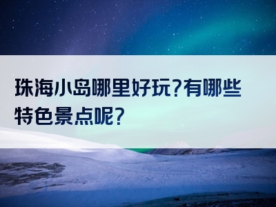 珠海小岛哪里好玩？有哪些特色景点呢？