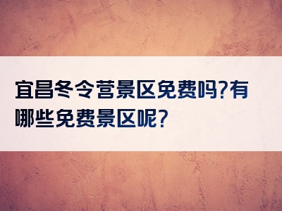 宜昌冬令营景区免费吗？有哪些免费景区呢？