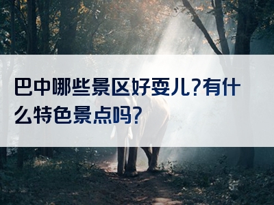 巴中哪些景区好耍儿？有什么特色景点吗？