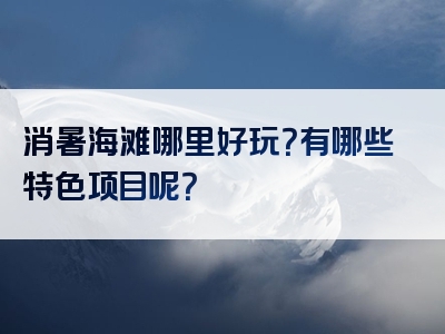 消暑海滩哪里好玩？有哪些特色项目呢？