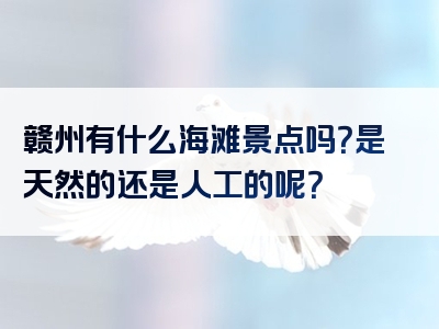 赣州有什么海滩景点吗？是天然的还是人工的呢？