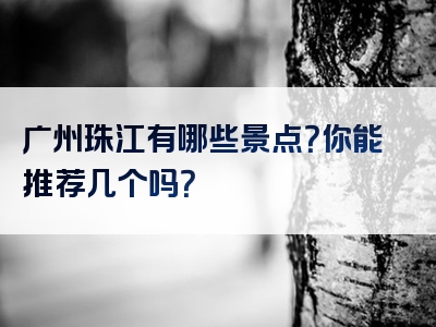 广州珠江有哪些景点？你能推荐几个吗？