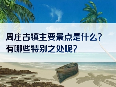 周庄古镇主要景点是什么？有哪些特别之处呢？