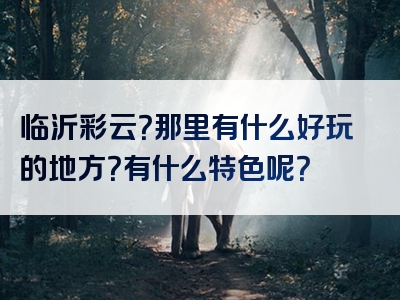 临沂彩云？那里有什么好玩的地方？有什么特色呢？