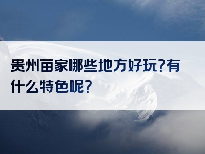 贵州苗家哪些地方好玩？有什么特色呢？