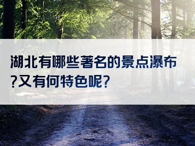 湖北有哪些著名的景点瀑布？又有何特色呢？