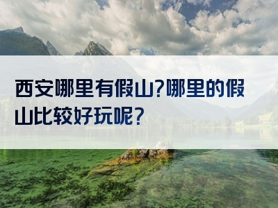 西安哪里有假山？哪里的假山比较好玩呢？